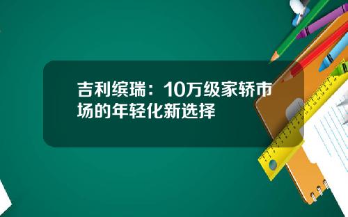 吉利缤瑞：10万级家轿市场的年轻化新选择