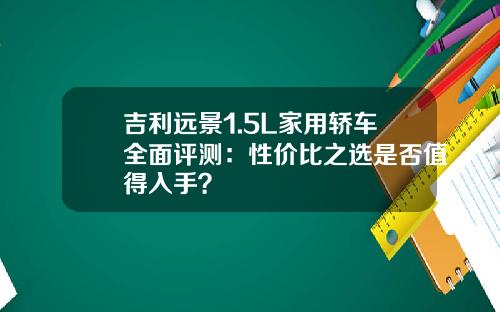 吉利远景1.5L家用轿车全面评测：性价比之选是否值得入手？
