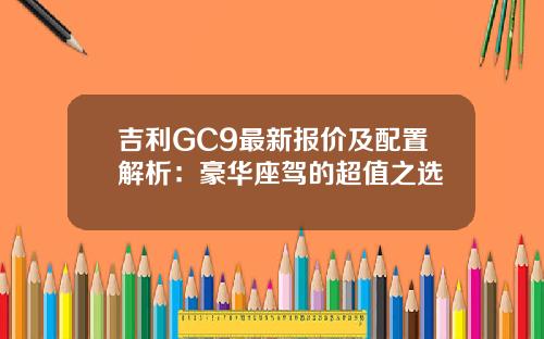 吉利GC9最新报价及配置解析：豪华座驾的超值之选