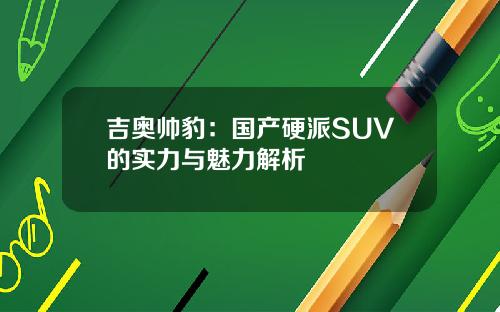 吉奥帅豹：国产硬派SUV的实力与魅力解析