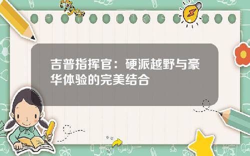 吉普指挥官：硬派越野与豪华体验的完美结合