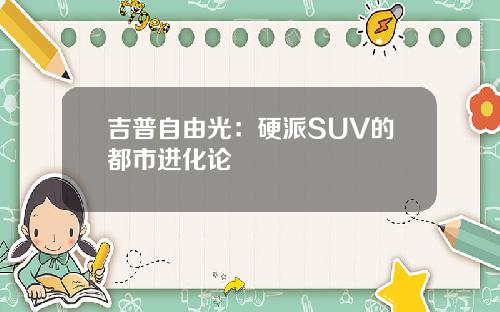 吉普自由光：硬派SUV的都市进化论