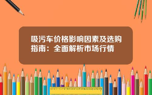 吸污车价格影响因素及选购指南：全面解析市场行情