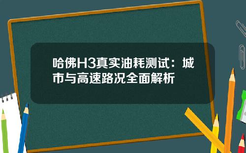哈佛H3真实油耗测试：城市与高速路况全面解析
