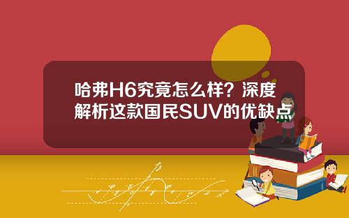 哈弗H6究竟怎么样？深度解析这款国民SUV的优缺点