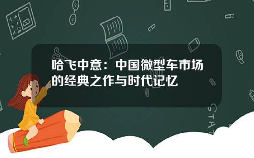 哈飞中意：中国微型车市场的经典之作与时代记忆