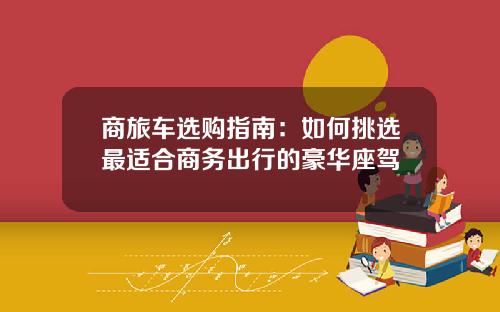 商旅车选购指南：如何挑选最适合商务出行的豪华座驾