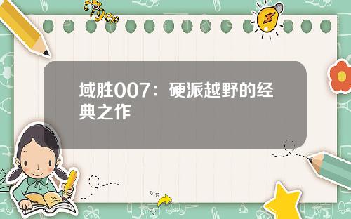 域胜007：硬派越野的经典之作