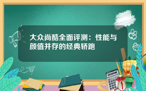 大众尚酷全面评测：性能与颜值并存的经典轿跑