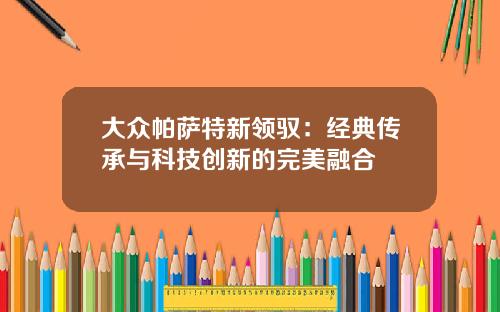 大众帕萨特新领驭：经典传承与科技创新的完美融合