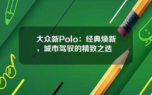 大众新Polo：经典焕新，城市驾驭的精致之选
