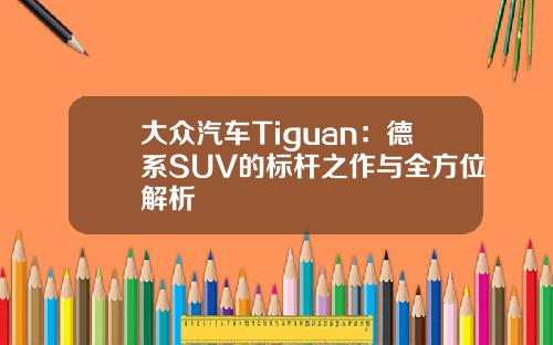 大众汽车Tiguan：德系SUV的标杆之作与全方位解析