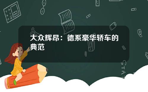 大众辉昂：德系豪华轿车的典范