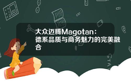 大众迈腾Magotan：德系品质与商务魅力的完美融合