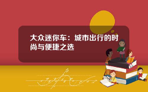 大众迷你车：城市出行的时尚与便捷之选