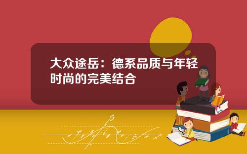 大众途岳：德系品质与年轻时尚的完美结合