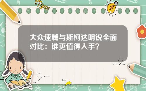 大众速腾与斯柯达明锐全面对比：谁更值得入手？