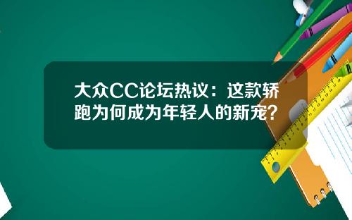 大众CC论坛热议：这款轿跑为何成为年轻人的新宠？