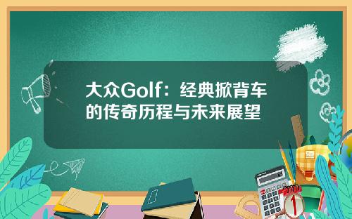 大众Golf：经典掀背车的传奇历程与未来展望