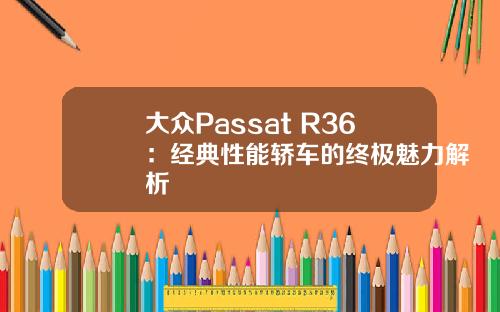 大众Passat R36：经典性能轿车的终极魅力解析