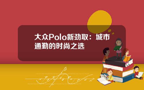 大众Polo新劲取：城市通勤的时尚之选