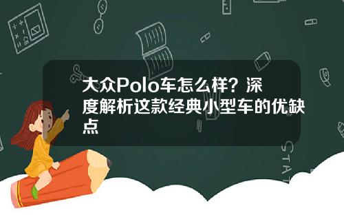大众Polo车怎么样？深度解析这款经典小型车的优缺点
