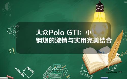 大众Polo GTI：小钢炮的激情与实用完美结合