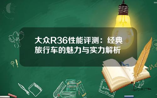 大众R36性能评测：经典旅行车的魅力与实力解析
