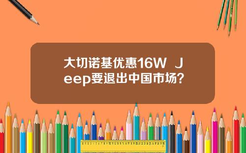 大切诺基优惠16W+ Jeep要退出中国市场？