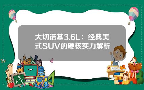 大切诺基3.6L：经典美式SUV的硬核实力解析