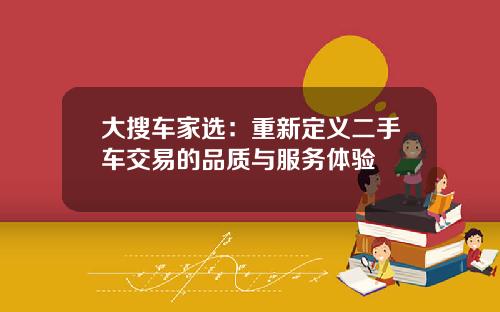 大搜车家选：重新定义二手车交易的品质与服务体验