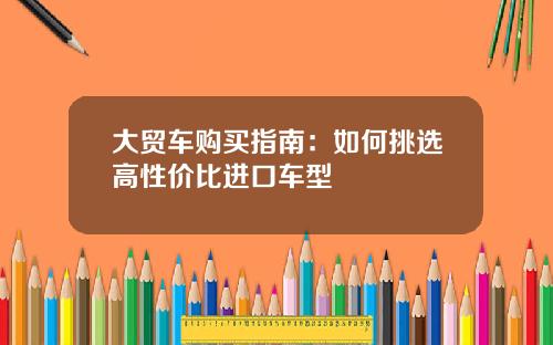 大贸车购买指南：如何挑选高性价比进口车型