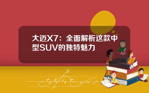 大迈X7：全面解析这款中型SUV的独特魅力