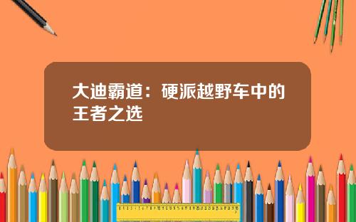 大迪霸道：硬派越野车中的王者之选