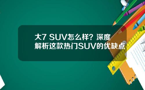 大7 SUV怎么样？深度解析这款热门SUV的优缺点