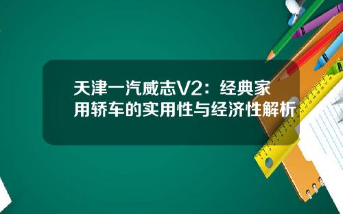 天津一汽威志V2：经典家用轿车的实用性与经济性解析
