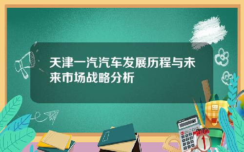 天津一汽汽车发展历程与未来市场战略分析