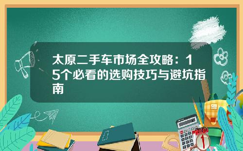 太原二手车市场全攻略：15个必看的选购技巧与避坑指南