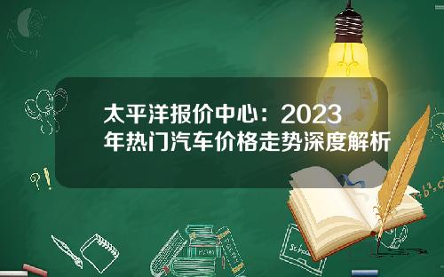太平洋报价中心：2023年热门汽车价格走势深度解析