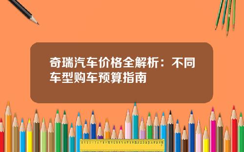 奇瑞汽车价格全解析：不同车型购车预算指南