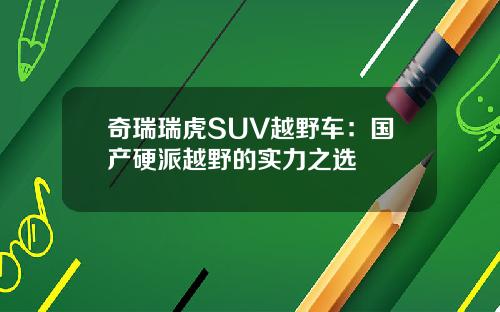 奇瑞瑞虎SUV越野车：国产硬派越野的实力之选