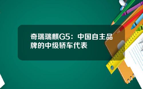 奇瑞瑞麒G5：中国自主品牌的中级轿车代表