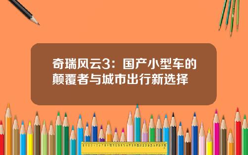 奇瑞风云3：国产小型车的颠覆者与城市出行新选择