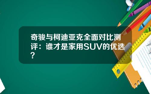 奇骏与柯迪亚克全面对比测评：谁才是家用SUV的优选？