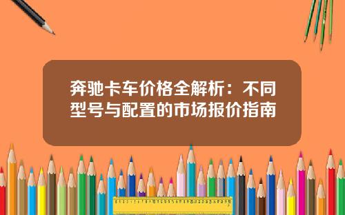 奔驰卡车价格全解析：不同型号与配置的市场报价指南