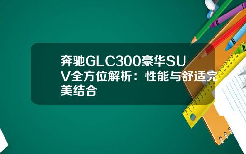 奔驰GLC300豪华SUV全方位解析：性能与舒适完美结合