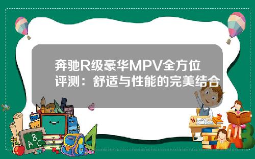 奔驰R级豪华MPV全方位评测：舒适与性能的完美结合
