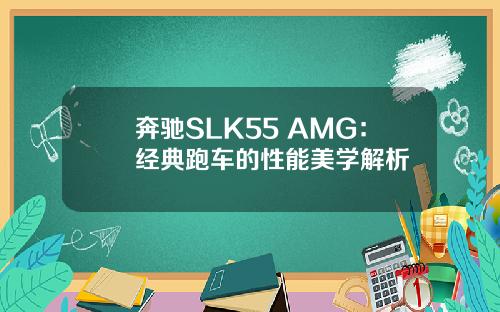 奔驰SLK55 AMG：经典跑车的性能美学解析