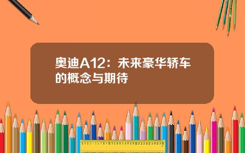 奥迪A12：未来豪华轿车的概念与期待