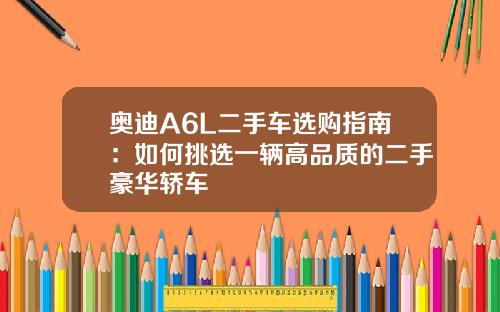 奥迪A6L二手车选购指南：如何挑选一辆高品质的二手豪华轿车